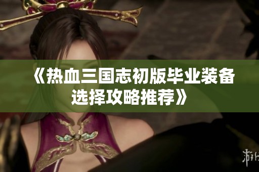 《熱血三國(guó)志初版畢業(yè)裝備選擇攻略推薦》