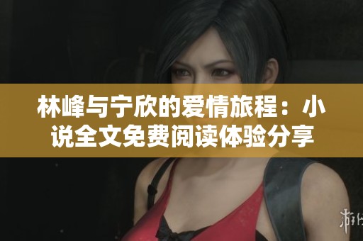 林峰與寧欣的愛情旅程：小說全文免費(fèi)閱讀體驗(yàn)分享