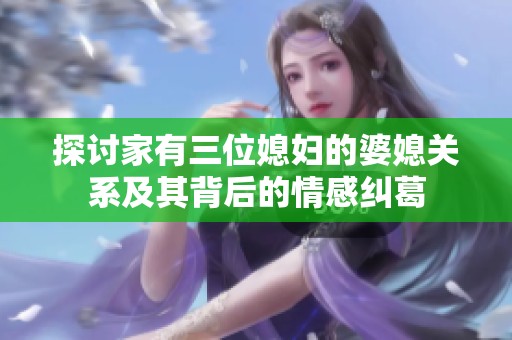探討家有三位媳婦的婆媳關(guān)系及其背后的情感糾葛