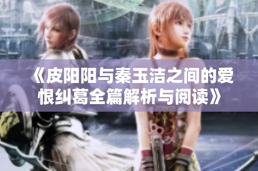 《皮陽陽與秦玉潔之間的愛恨糾葛全篇解析與閱讀》