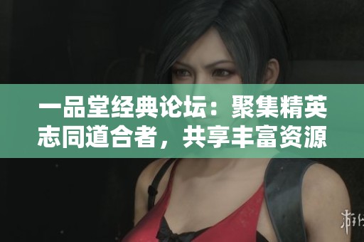 一品堂經(jīng)典論壇：聚集精英志同道合者，共享豐富資源交流平臺(tái)
