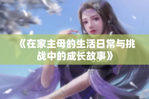 《在家主母的生活日常與挑戰(zhàn)中的成長故事》