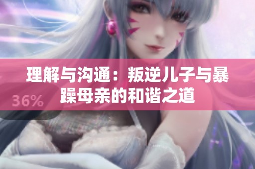 理解與溝通：叛逆兒子與暴躁母親的和諧之道