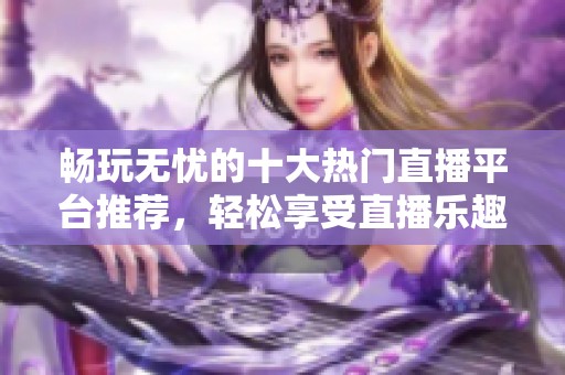 暢玩無憂的十大熱門直播平臺推薦，輕松享受直播樂趣