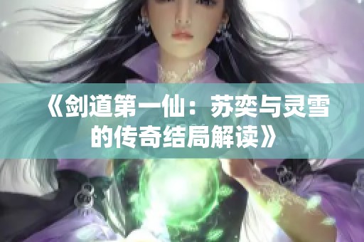《劍道第一仙：蘇奕與靈雪的傳奇結局解讀》