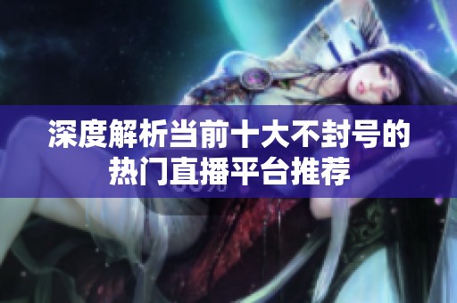 深度解析當(dāng)前十大不封號的熱門直播平臺推薦