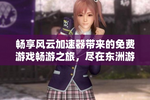暢享風(fēng)云加速器帶來的免費游戲暢游之旅，盡在東洲游戲網(wǎng)