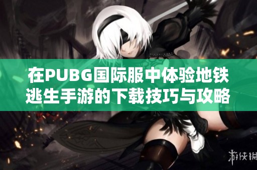 在PUBG國際服中體驗(yàn)地鐵逃生手游的下載技巧與攻略