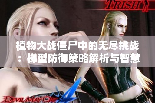 植物大戰(zhàn)僵尸中的無盡挑戰(zhàn)：梯型防御策略解析與智慧分享