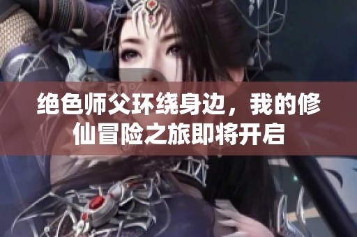 絕色師父環(huán)繞身邊，我的修仙冒險之旅即將開啟