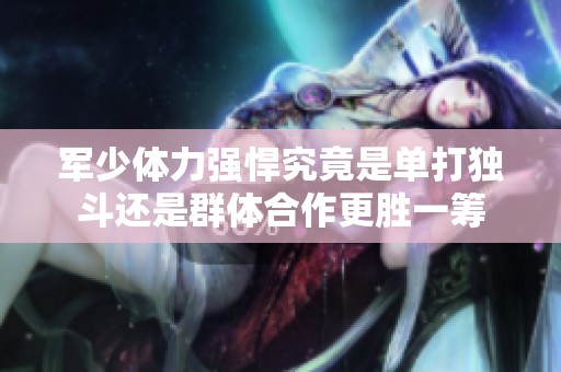 軍少體力強悍究竟是單打獨斗還是群體合作更勝一籌