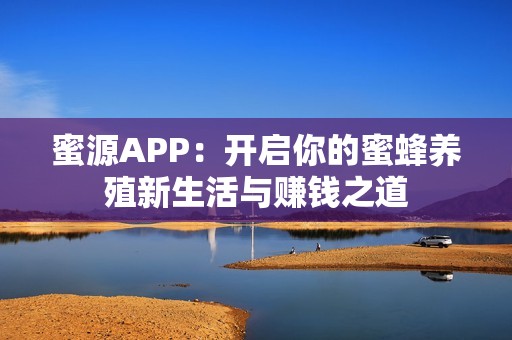 蜜源APP：開啟你的蜜蜂養(yǎng)殖新生活與賺錢之道
