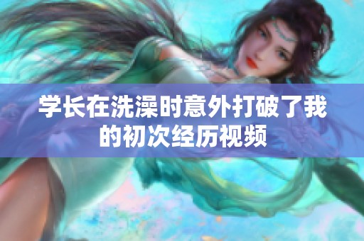 學(xué)長在洗澡時(shí)意外打破了我的初次經(jīng)歷視頻