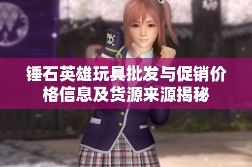 錘石英雄玩具批發(fā)與促銷價(jià)格信息及貨源來源揭秘