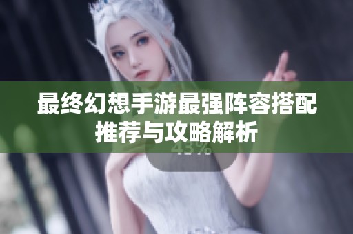 最終幻想手游最強陣容搭配推薦與攻略解析
