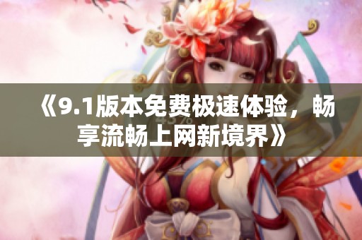 《9.1版本免費(fèi)極速體驗(yàn)，暢享流暢上網(wǎng)新境界》