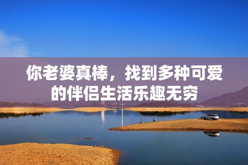 你老婆真棒，找到多種可愛的伴侶生活樂趣無窮