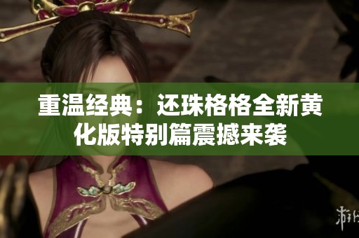 重溫經(jīng)典：還珠格格全新黃化版特別篇震撼來(lái)襲