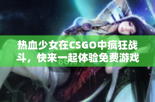 熱血少女在CSGO中瘋狂戰(zhàn)斗，快來一起體驗免費游戲樂趣！