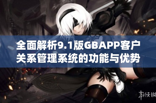 全面解析9.1版GBAPP客戶關(guān)系管理系統(tǒng)的功能與優(yōu)勢