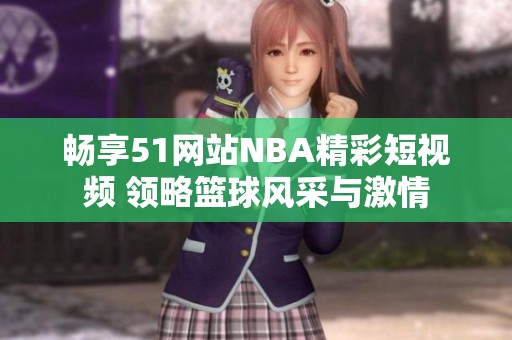 暢享51網(wǎng)站NBA精彩短視頻 領(lǐng)略籃球風采與激情