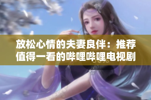 放松心情的夫妻良伴：推薦值得一看的嗶哩嗶哩電視劇