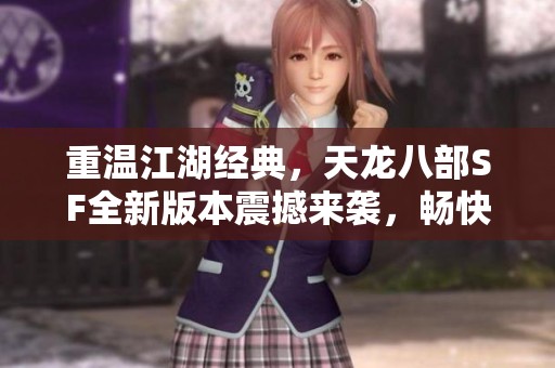 重溫江湖經(jīng)典，天龍八部SF全新版本震撼來(lái)襲，暢快體驗(yàn)即刻開(kāi)啟！