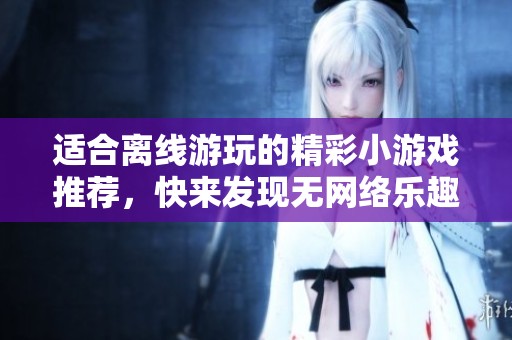 適合離線游玩的精彩小游戲推薦，快來發(fā)現(xiàn)無網(wǎng)絡(luò)樂趣！