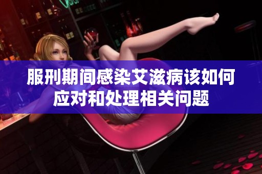 服刑期間感染艾滋病該如何應(yīng)對(duì)和處理相關(guān)問(wèn)題