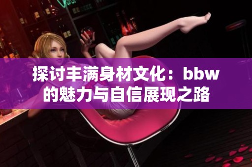 探討豐滿身材文化：bbw的魅力與自信展現(xiàn)之路