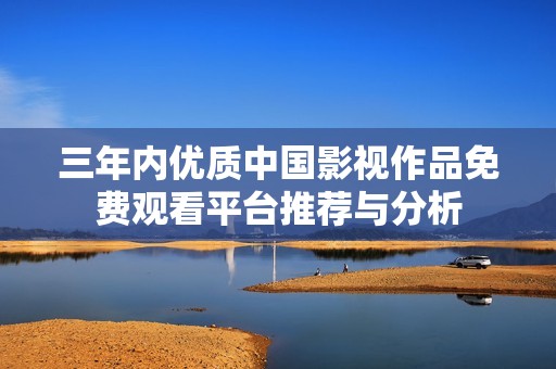 三年內(nèi)優(yōu)質(zhì)中國影視作品免費(fèi)觀看平臺推薦與分析