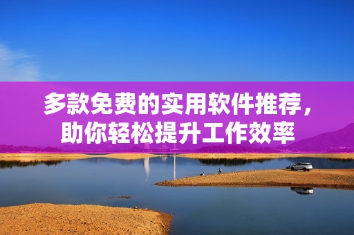 多款免費(fèi)的實(shí)用軟件推薦，助你輕松提升工作效率
