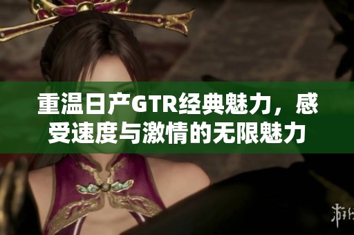 重溫日產(chǎn)GTR經(jīng)典魅力，感受速度與激情的無限魅力