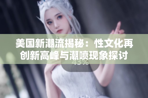 美國新潮流揭秘：性文化再創(chuàng)新高峰與潮噴現(xiàn)象探討