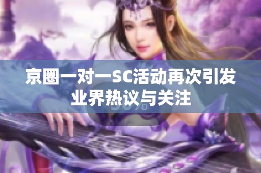 京圈一對(duì)一SC活動(dòng)再次引發(fā)業(yè)界熱議與關(guān)注