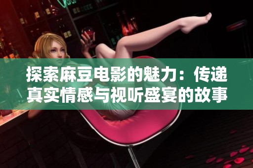 探索麻豆電影的魅力：傳遞真實(shí)情感與視聽盛宴的故事