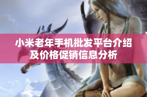 小米老年手機批發(fā)平臺介紹及價格促銷信息分析
