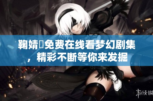 鞠婧祎免費在線看夢幻劇集，精彩不斷等你來發(fā)掘