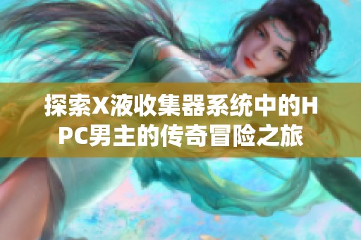 探索X液收集器系統(tǒng)中的HPC男主的傳奇冒險(xiǎn)之旅