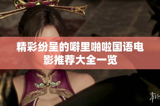 精彩紛呈的噼里啪啦國(guó)語(yǔ)電影推薦大全一覽