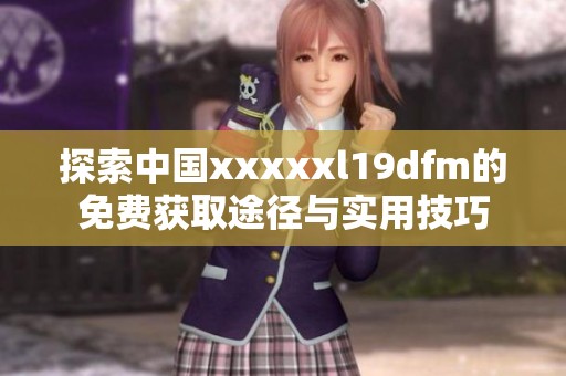 探索中國(guó)xxxxxl19dfm的免費(fèi)獲取途徑與實(shí)用技巧