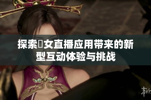 探索祼女直播應(yīng)用帶來的新型互動體驗(yàn)與挑戰(zhàn)