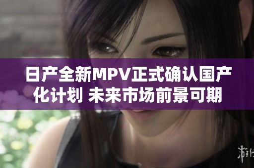 日產(chǎn)全新MPV正式確認(rèn)國(guó)產(chǎn)化計(jì)劃 未來(lái)市場(chǎng)前景可期