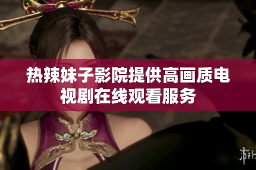 熱辣妹子影院提供高畫質(zhì)電視劇在線觀看服務