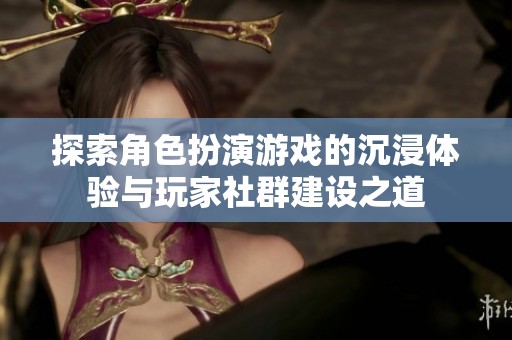 探索角色扮演游戲的沉浸體驗(yàn)與玩家社群建設(shè)之道