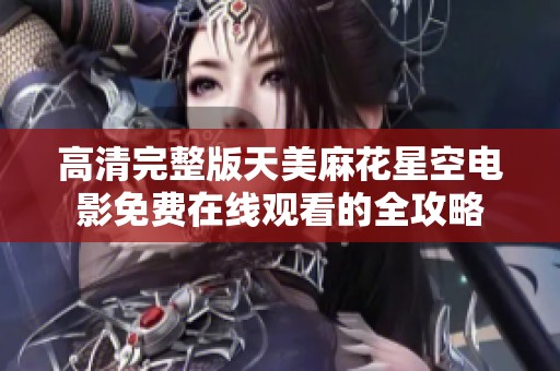 高清完整版天美麻花星空電影免費在線觀看的全攻略