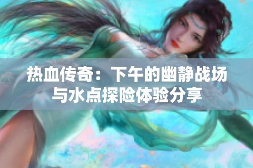 熱血傳奇：下午的幽靜戰(zhàn)場(chǎng)與水點(diǎn)探險(xiǎn)體驗(yàn)分享