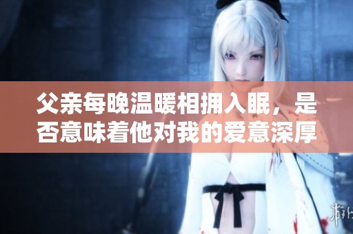 父親每晚溫暖相擁入眠，是否意味著他對(duì)我的愛(ài)意深厚