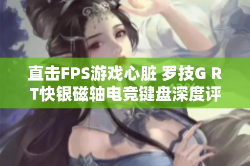 直擊FPS游戲心臟 羅技G RT快銀磁軸電競鍵盤深度評測