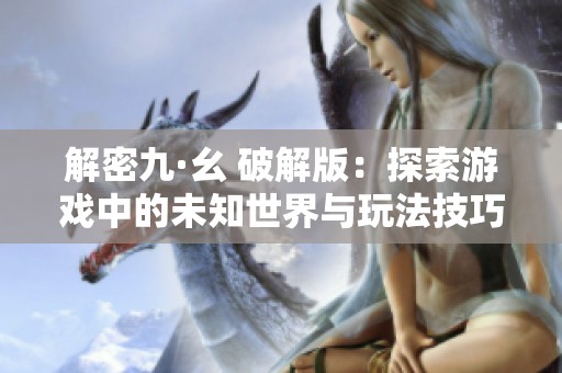 解密九·幺 破解版：探索游戲中的未知世界與玩法技巧